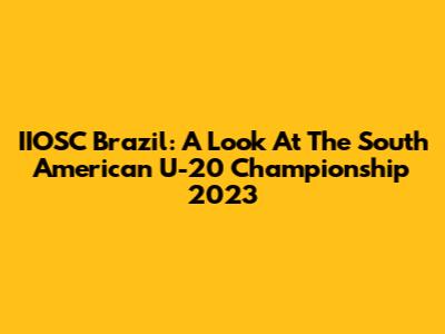 IIOSC Brazil: A Look At The South American U-20 Championship 2023