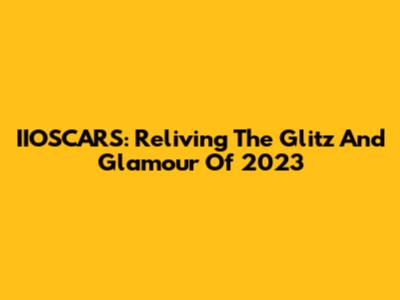 IIOSCARS: Reliving The Glitz And Glamour Of 2023
