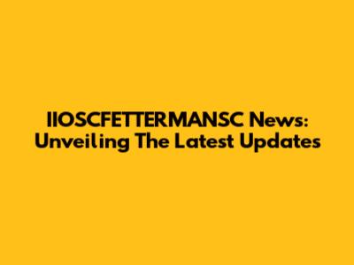 IIOSCFETTERMANSC News: Unveiling The Latest Updates