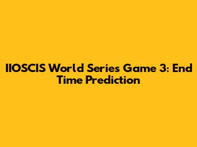 IIOSCIS World Series Game 3: End Time Prediction
