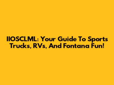 IIOSCLML: Your Guide To Sports Trucks, RVs, And Fontana Fun!