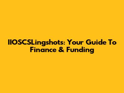 IIOSCSLingshots: Your Guide To Finance & Funding