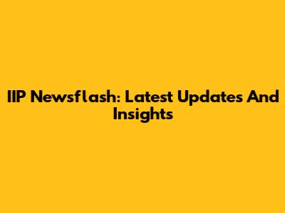 IIP Newsflash: Latest Updates And Insights