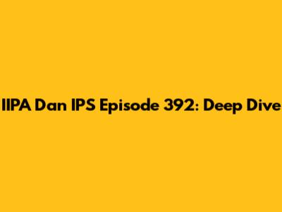 IIPA Dan IPS Episode 392: Deep Dive