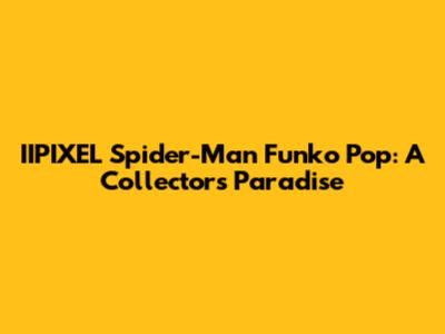 IIPIXEL Spider-Man Funko Pop: A Collector's Paradise