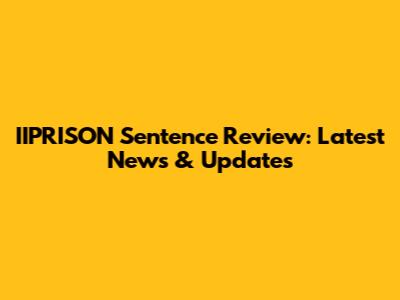 IIPRISON Sentence Review: Latest News & Updates