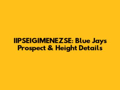 IIPSEIGIMENEZSE: Blue Jays Prospect & Height Details