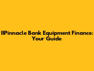 IIPinnacle Bank Equipment Finance: Your Guide