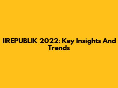 IIREPUBLIK 2022: Key Insights And Trends