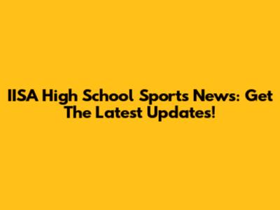 IISA High School Sports News: Get The Latest Updates!