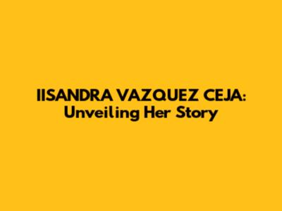 IISANDRA VAZQUEZ CEJA: Unveiling Her Story