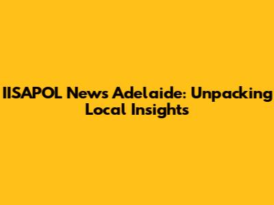 IISAPOL News Adelaide: Unpacking Local Insights