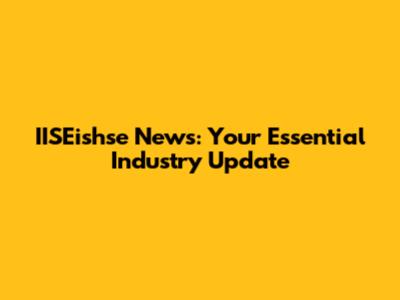 IISEishse News: Your Essential Industry Update