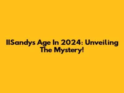 IISandy's Age In 2024: Unveiling The Mystery!
