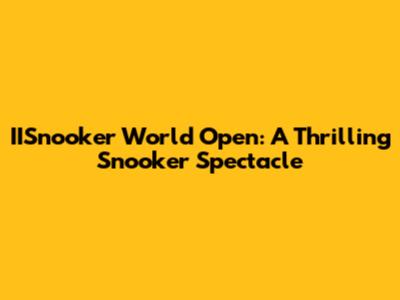 IISnooker World Open: A Thrilling Snooker Spectacle