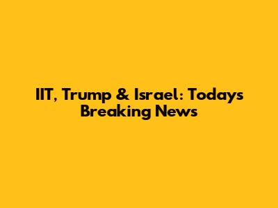 IIT, Trump & Israel: Today's Breaking News