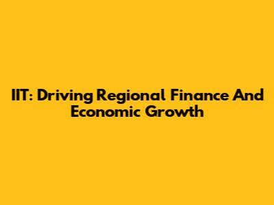 IIT: Driving Regional Finance And Economic Growth