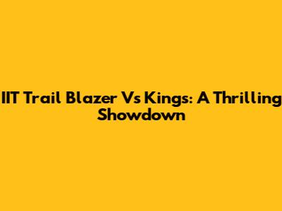 IIT Trail Blazer Vs Kings: A Thrilling Showdown