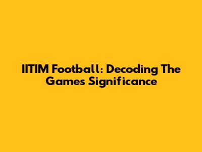IITIM Football: Decoding The Game's Significance