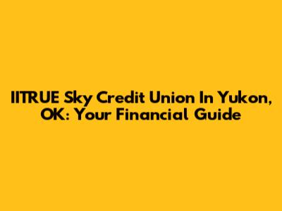 IITRUE Sky Credit Union In Yukon, OK: Your Financial Guide