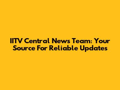 IITV Central News Team: Your Source For Reliable Updates