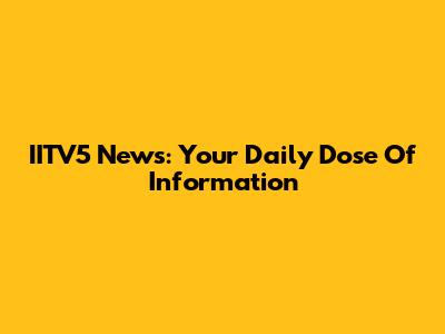 IITV5 News: Your Daily Dose Of Information