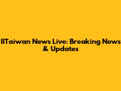 IITaiwan News Live: Breaking News & Updates
