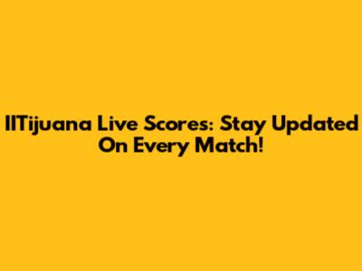 IITijuana Live Scores: Stay Updated On Every Match!
