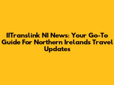 IITranslink NI News: Your Go-To Guide For Northern Ireland's Travel Updates