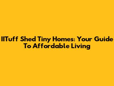 IITuff Shed Tiny Homes: Your Guide To Affordable Living