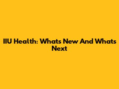 IIU Health: What's New And What's Next