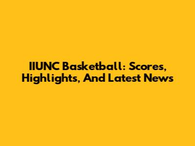 IIUNC Basketball: Scores, Highlights, And Latest News