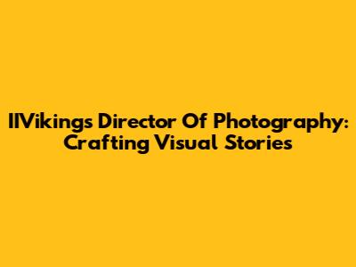 IIVikings Director Of Photography: Crafting Visual Stories