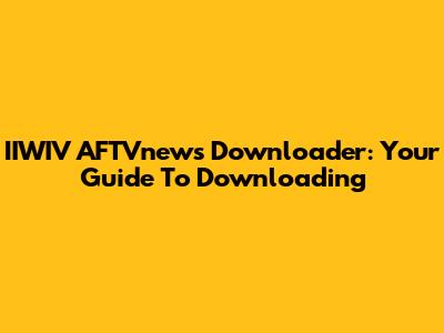 IIWIV AFTVnews Downloader: Your Guide To Downloading