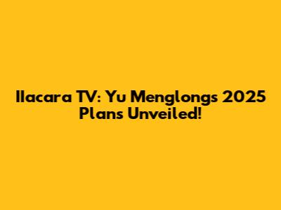 IIacara TV: Yu Menglong's 2025 Plans Unveiled!