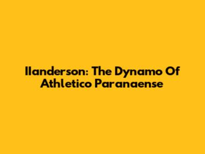 IIanderson: The Dynamo Of Athletico Paranaense