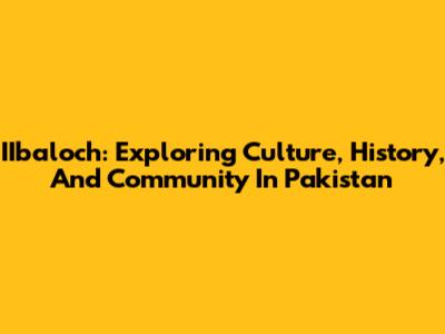 IIbaloch: Exploring Culture, History, And Community In Pakistan
