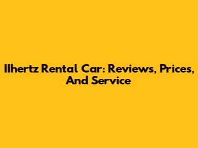 IIhertz Rental Car: Reviews, Prices, And Service