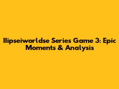 IIipseiworldse Series Game 3: Epic Moments & Analysis