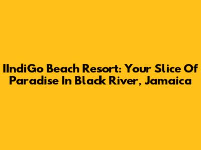 IIndiGo Beach Resort: Your Slice Of Paradise In Black River, Jamaica