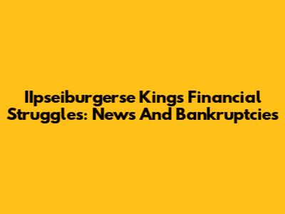 IIpseiburgerse King's Financial Struggles: News And Bankruptcies