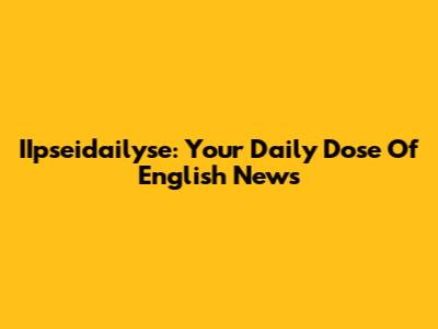 IIpseidailyse: Your Daily Dose Of English News