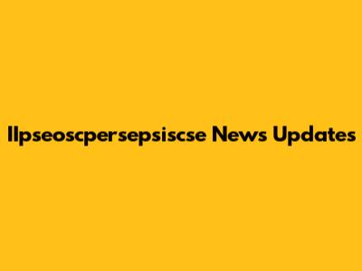 IIpseoscpersepsiscse News Updates