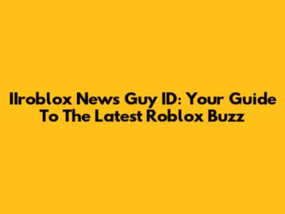 IIroblox News Guy ID: Your Guide To The Latest Roblox Buzz
