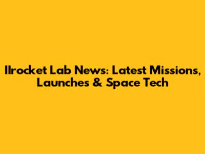 IIrocket Lab News: Latest Missions, Launches & Space Tech