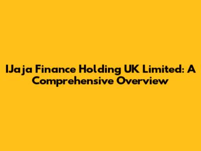 IJaja Finance Holding UK Limited: A Comprehensive Overview