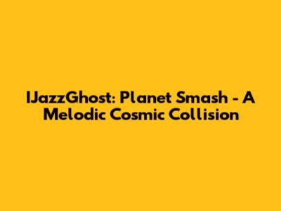 IJazzGhost: Planet Smash - A Melodic Cosmic Collision