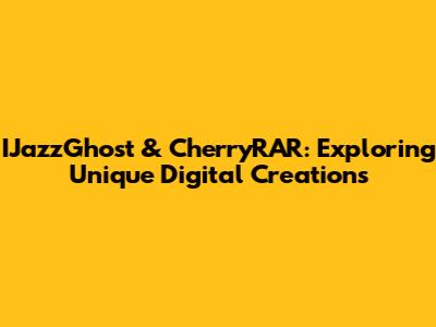 IJazzGhost & CherryRAR: Exploring Unique Digital Creations