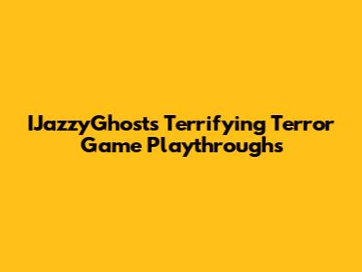 IJazzyGhost's Terrifying Terror Game Playthroughs