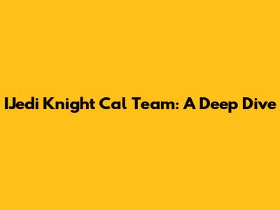 IJedi Knight Cal Team: A Deep Dive